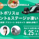 4/25(⼟)・26(⽇) SUPER FORMULA Rd.3 九州⼤会情報第3弾！オートポリスはイベント&ステージが凄い！ 〜キッズZONE・ドライバーピックアップサーキットグルメも⼤公開〜